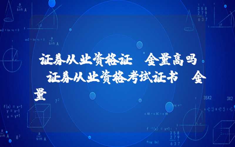 证券从业资格证含金量高吗（证券从业资格考试证书含金量）