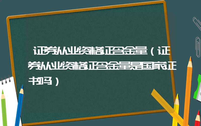 证券从业资格证含金量（证券从业资格证含金量是国家证书吗）