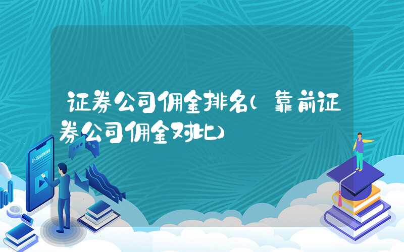 证券公司佣金排名（靠前证券公司佣金对比）