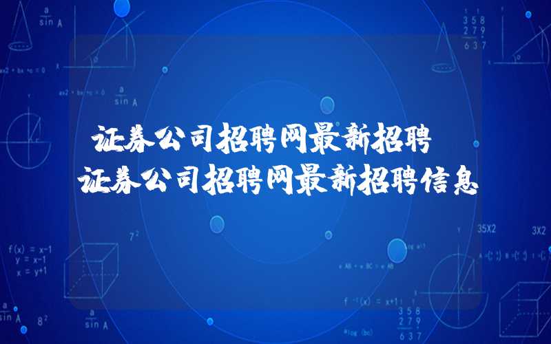 证券公司招聘网最新招聘（证券公司招聘网最新招聘信息）