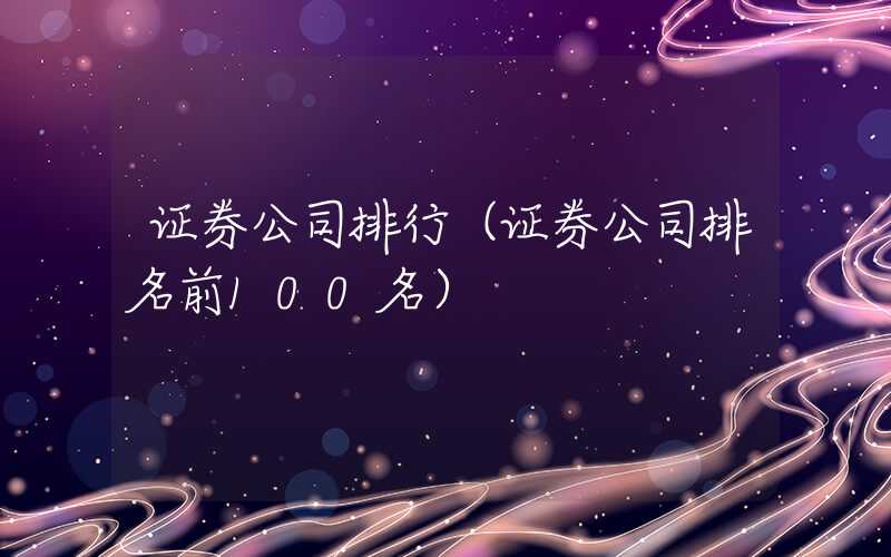 证券公司排行（证券公司排名前100名）