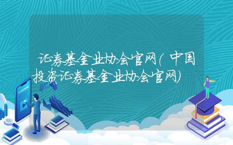 证券基金业协会官网（中国投资证券基金业协会官网）