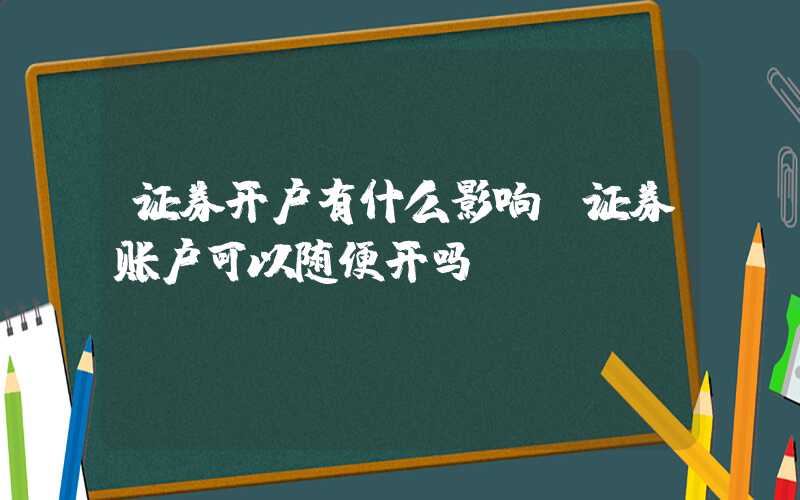 证券开户有什么影响（证券账户可以随便开吗）