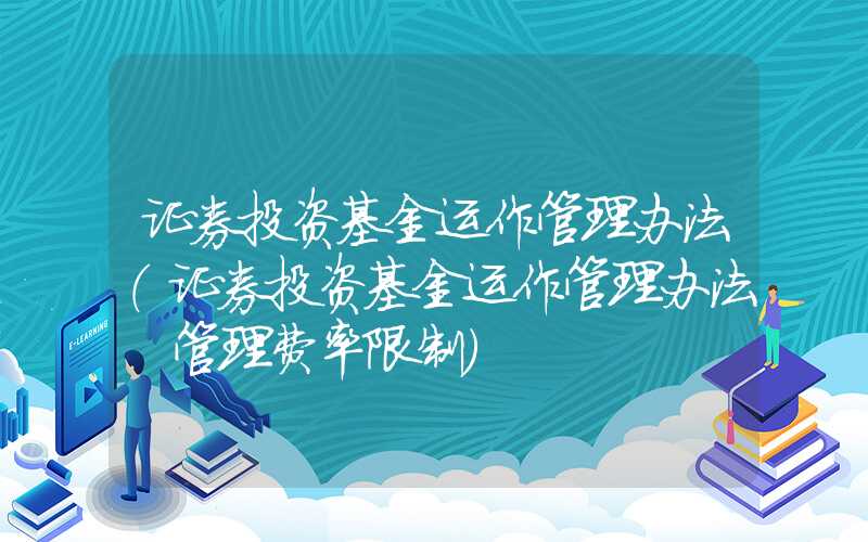 证券投资基金运作管理办法（证券投资基金运作管理办法 管理费率限制）