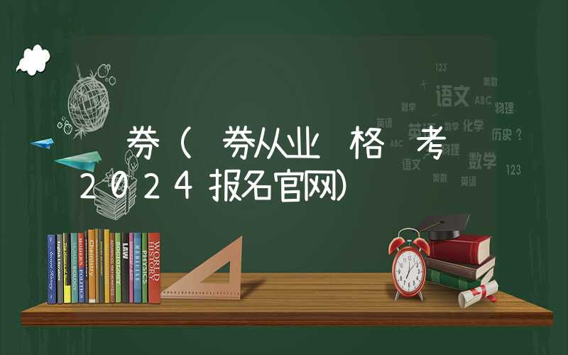 证券（证券从业资格证考试2024报名官网）