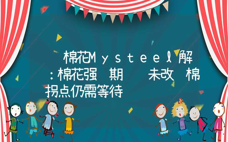 请问棉花Mysteel解读：棉花强预期逻辑未改纯棉纱拐点仍需等待