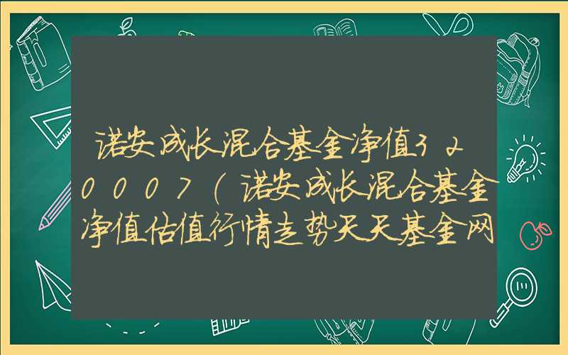 诺安成长混合基金净值320007（诺安成长混合基金净值估值行情走势天天基金网）