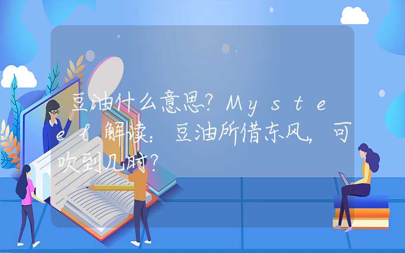 豆油什么意思?Mysteel解读：豆油所借东风，可吹到几时？