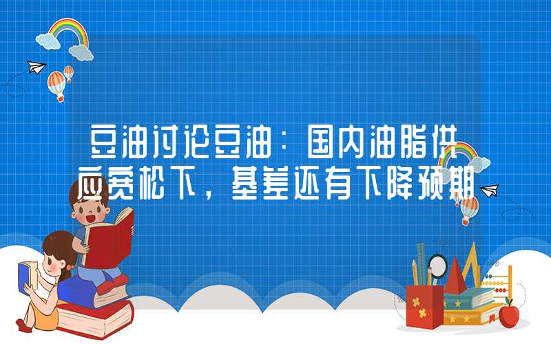 豆油讨论豆油：国内油脂供应宽松下，基差还有下降预期