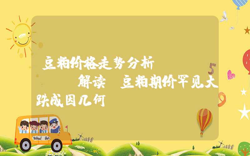 豆粕价格走势分析Mysteel解读：豆粕期价罕见大跌成因几何