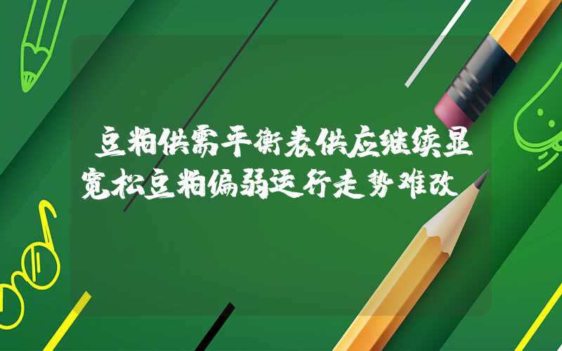 豆粕供需平衡表供应继续显宽松豆粕偏弱运行走势难改