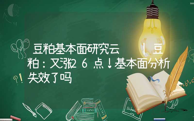 豆粕基本面研究云评论|豆粕：又涨26点！基本面分析失效了吗