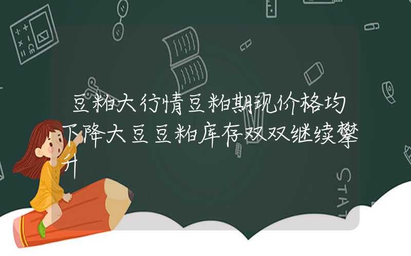 豆粕大行情豆粕期现价格均下降大豆豆粕库存双双继续攀升