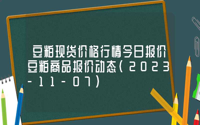 豆粕现货价格行情今日报价豆粕商品报价动态（2023-11-07）