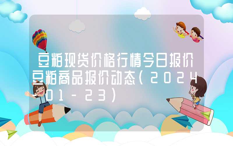 豆粕现货价格行情今日报价豆粕商品报价动态（2024-01-23）