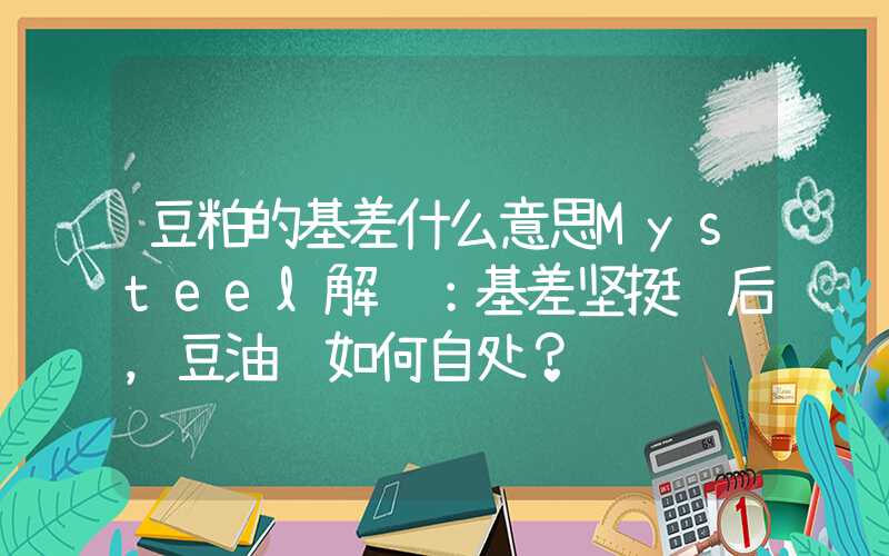 豆粕的基差什么意思Mysteel解读：基差坚挺过后，豆油该如何自处？