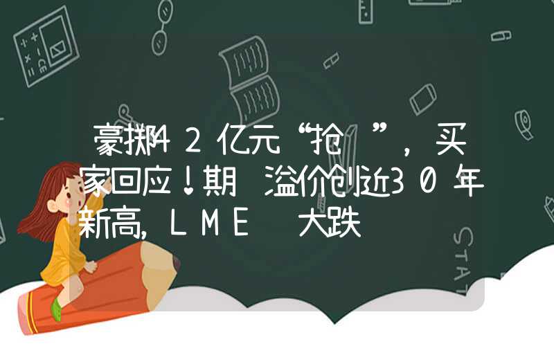 豪掷42亿元“抢锂”，买家回应！期货溢价创近30年新高，LME锡大跌