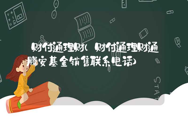 财付通理财（财付通理财通腾安基金销售联系电话）