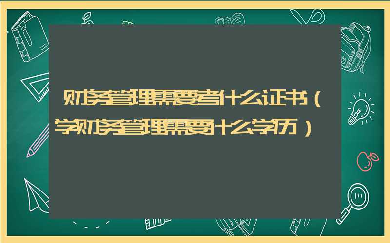 财务管理需要考什么证书（学财务管理需要什么学历）