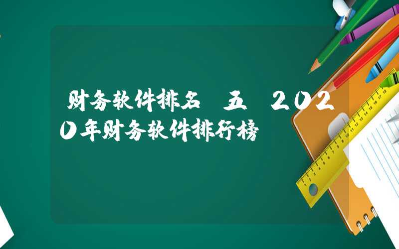 财务软件排名前五（2020年财务软件排行榜）