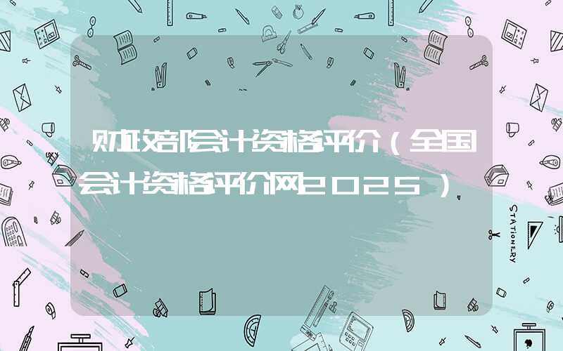 财政部会计资格评价（全国会计资格评价网2025）