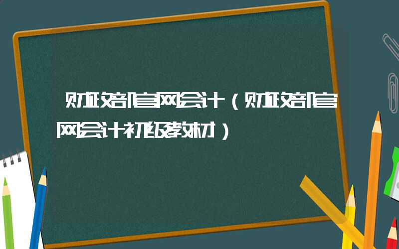 财政部官网会计（财政部官网会计初级教材）