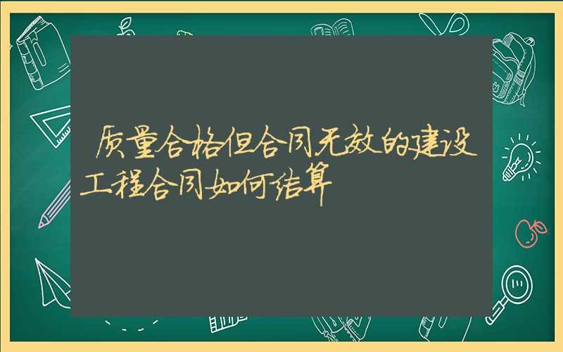 质量合格但合同无效的建设工程合同如何结算