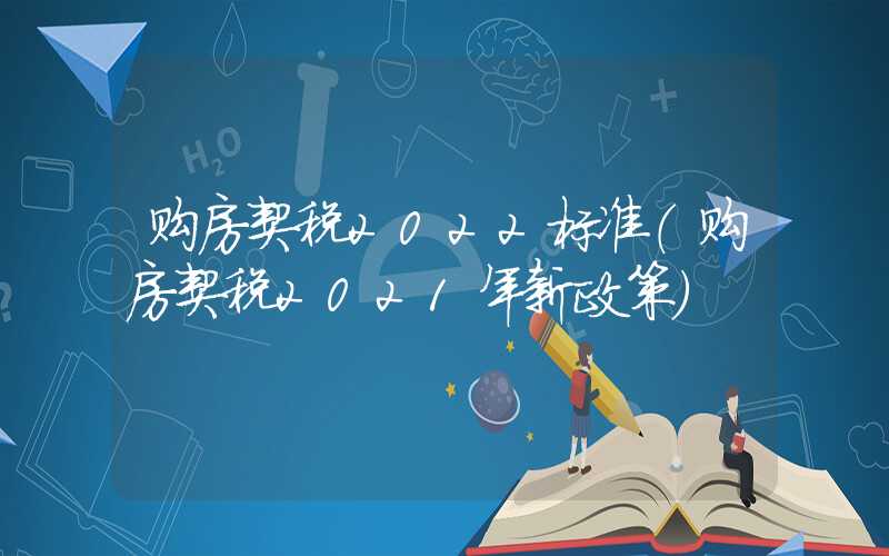 购房契税2022标准（购房契税2021年新政策）