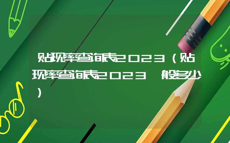 贴现率查询表2023（贴现率查询表2023一般多少）