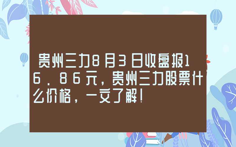 贵州三力8月3日收盘报16.86元，贵州三力股票什么价格，一文了解！