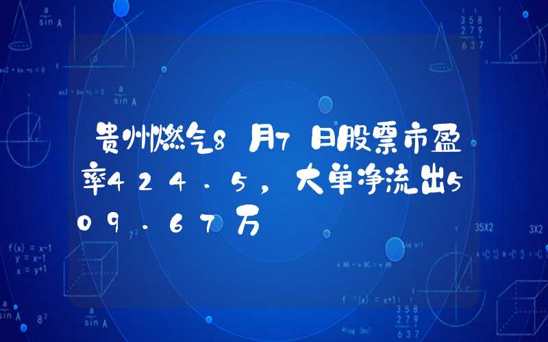 贵州燃气8月7日股票市盈率424.5，大单净流出509.67万