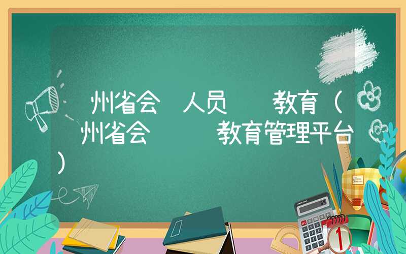 贵州省会计人员继续教育（贵州省会计继续教育管理平台）