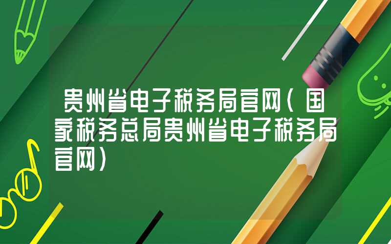 贵州省电子税务局官网（国家税务总局贵州省电子税务局官网）