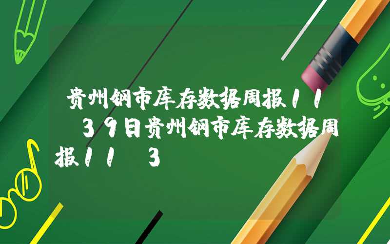 贵州钢市库存数据周报11.39日贵州钢市库存数据周报11.3