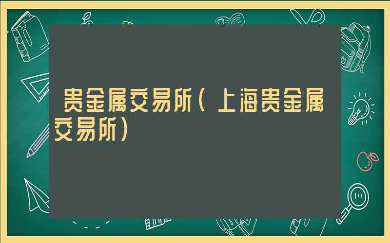 贵金属交易所（上海贵金属交易所）