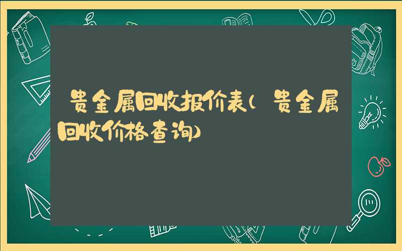 贵金属回收报价表（贵金属回收价格查询）