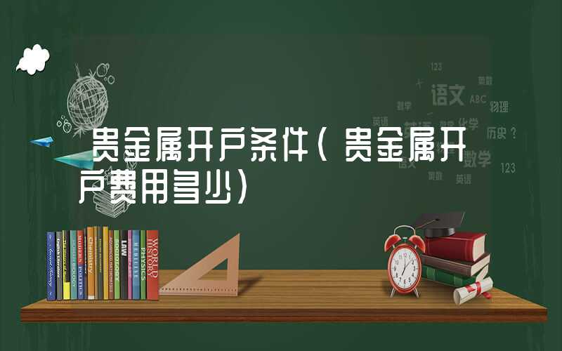 贵金属开户条件（贵金属开户费用多少）