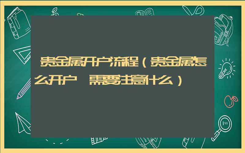 贵金属开户流程（贵金属怎么开户,需要注意什么）