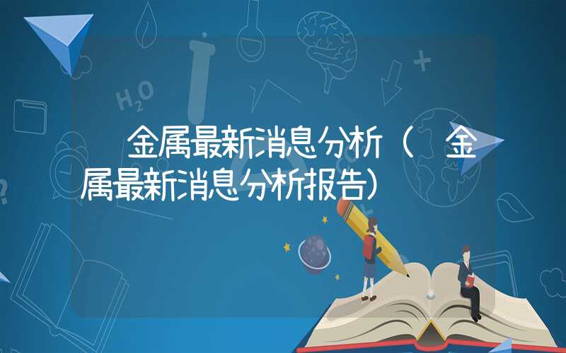 贵金属最新消息分析（贵金属最新消息分析报告）