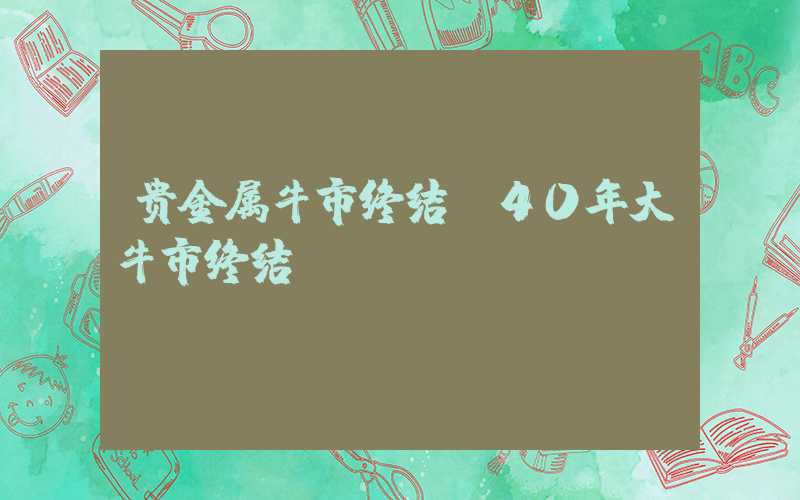 贵金属牛市终结（40年大牛市终结）