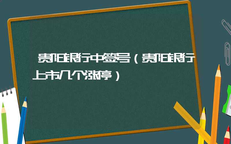 贵阳银行中签号（贵阳银行上市几个涨停）