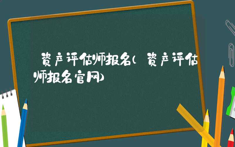 资产评估师报名（资产评估师报名官网）