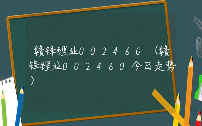 赣锋锂业002460（赣锋锂业002460今日走势）