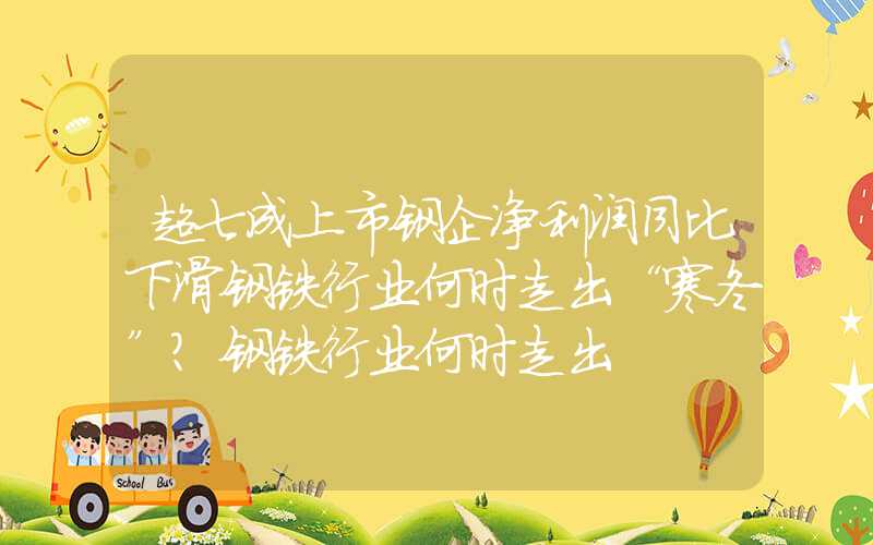 超七成上市钢企净利润同比下滑钢铁行业何时走出“寒冬”？钢铁行业何时走出"寒冬"?超七成上市钢企净利润同比下滑钢铁行业何时走出“寒冬”？