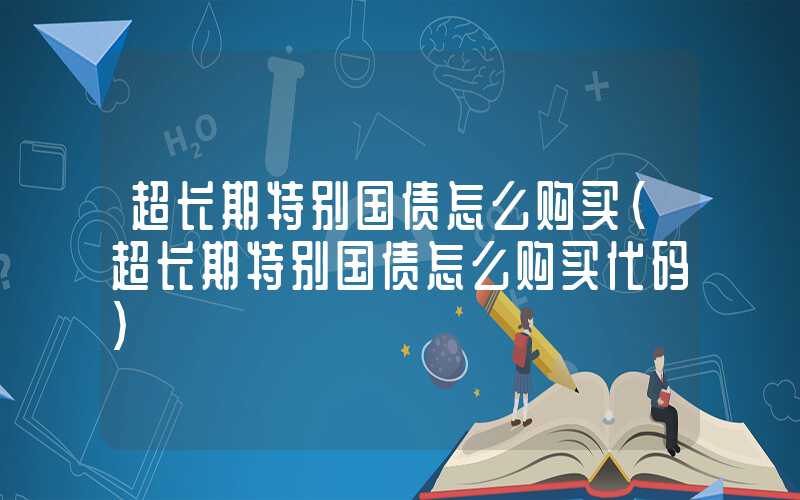 超长期特别国债怎么购买（超长期特别国债怎么购买代码）