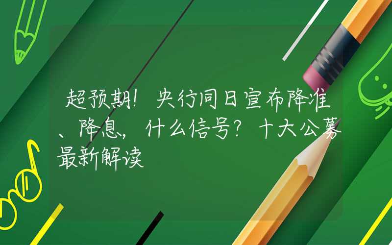 超预期！央行同日宣布降准、降息，什么信号？十大公募最新解读