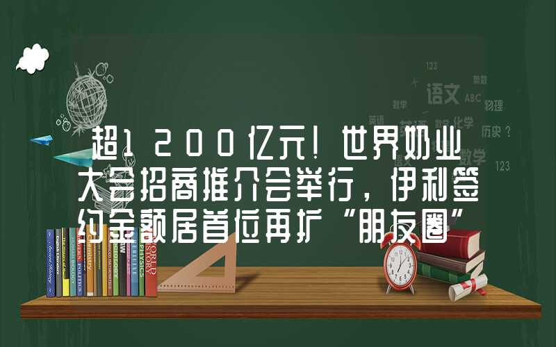 超1200亿元！世界奶业大会招商推介会举行，伊利签约金额居首位再扩“朋友圈”