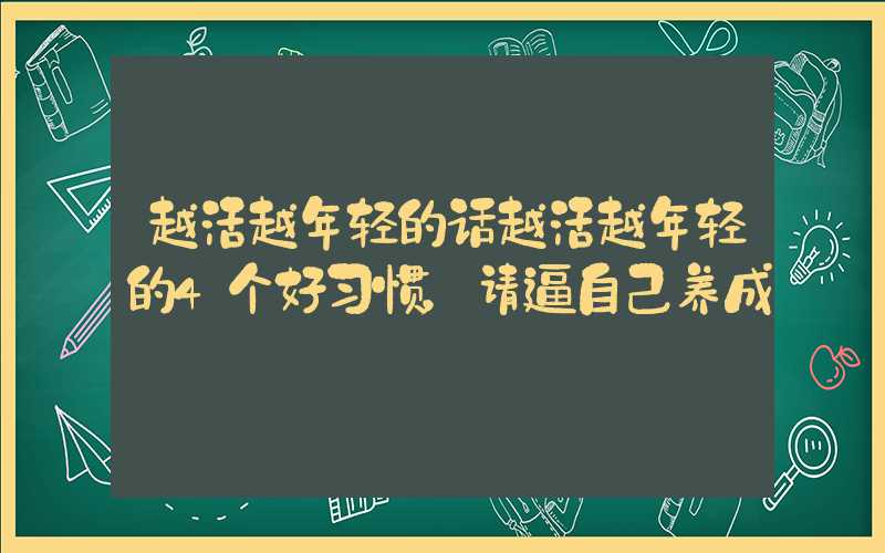 越活越年轻的话越活越年轻的4个好习惯，请逼自己养成