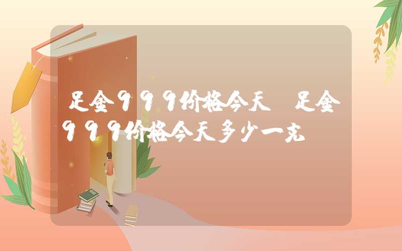 足金999价格今天（足金999价格今天多少一克）