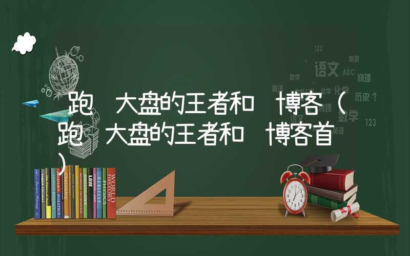 跑赢大盘的王者和讯博客（跑赢大盘的王者和讯博客首页）